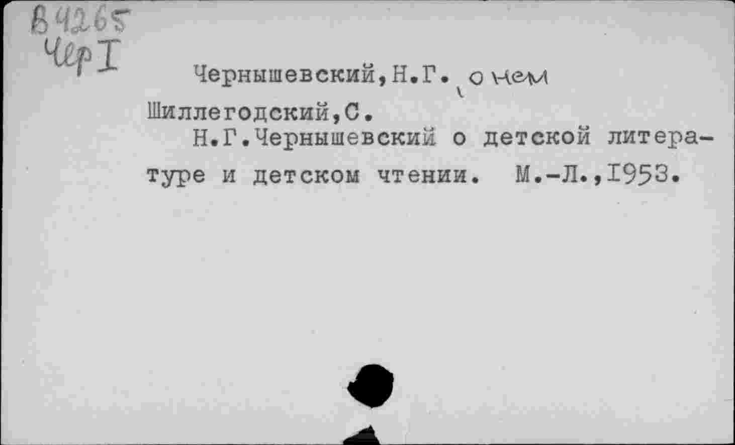 ﻿6 Ш Ч£р1
Чернышевский,Н,Г. \чем Шиллегодский,С.
Н.Г.Чернышевский о детской литера туре и детском чтении. М.-Л.,1953»